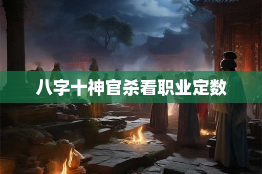 八字十神官杀看职业定数 八字十神官杀看职业定数