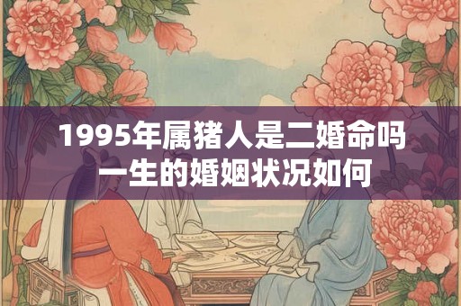 1995年属猪人是二婚命吗 一生的婚姻状况如何 1995年属猪人是二婚命吗 一生的婚姻状况如何