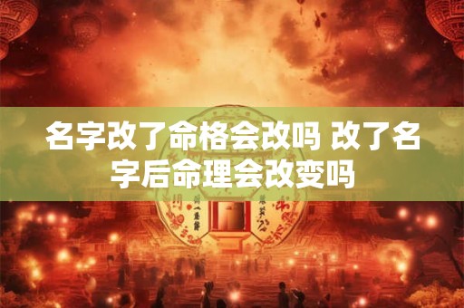 名字改了命格会改吗 改了名字后命理会改变吗 名字改了命格会改吗 改了名字后命理会改变吗