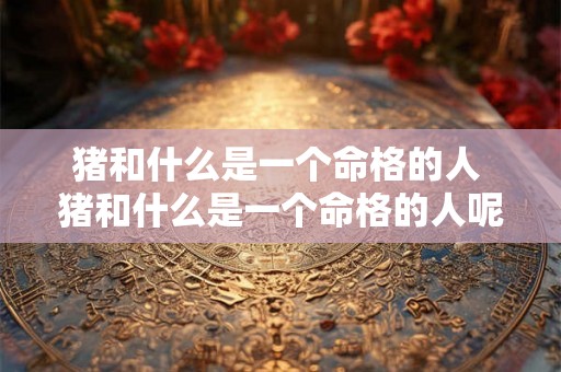 猪和什么是一个命格的人 猪和什么是一个命格的人呢 猪和什么是一个命格的人 猪和什么是一个命格的人呢