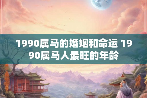 1990属马的婚姻和命运 1990属马人最旺的年龄 1990属马的婚姻和命运 1990属马人最旺的年龄