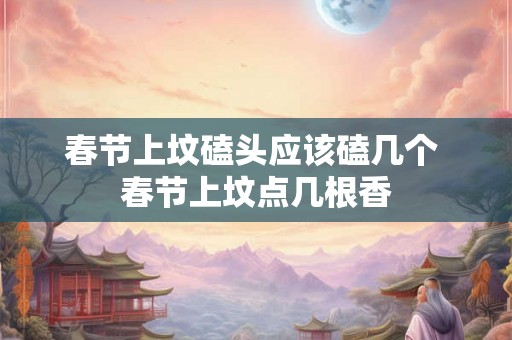 春节上坟磕头应该磕几个 春节上坟点几根香