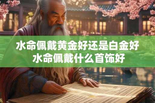 水命佩戴黄金好还是白金好 水命佩戴什么首饰好 水命佩戴黄金好还是白金好 水命佩戴什么首饰好
