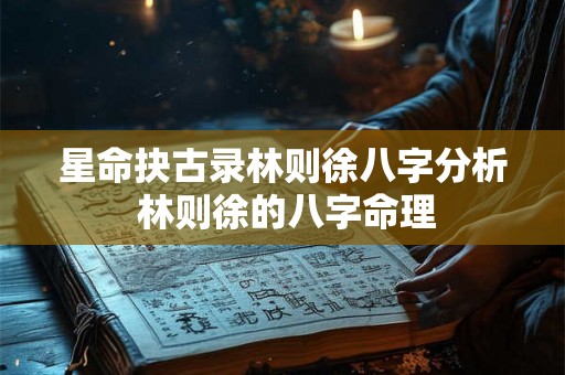 星命抉古录林则徐八字分析 林则徐的八字命理 星命抉古录林则徐八字分析 林则徐的八字命理