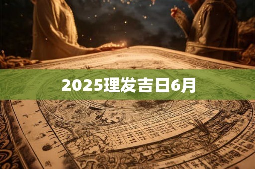 2025理发吉日6月 2025理发吉日6月