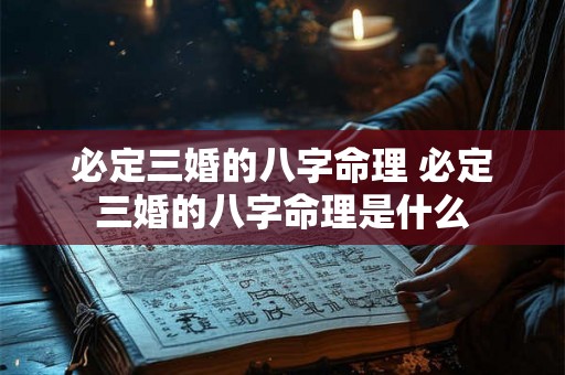 必定三婚的八字命理 必定三婚的八字命理是什么 必定三婚的八字命理 必定三婚的八字命理是什么