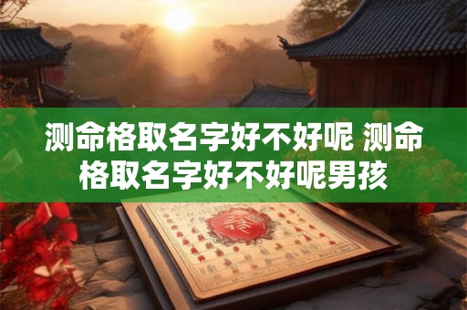 测命格取名字好不好呢 测命格取名字好不好呢男孩