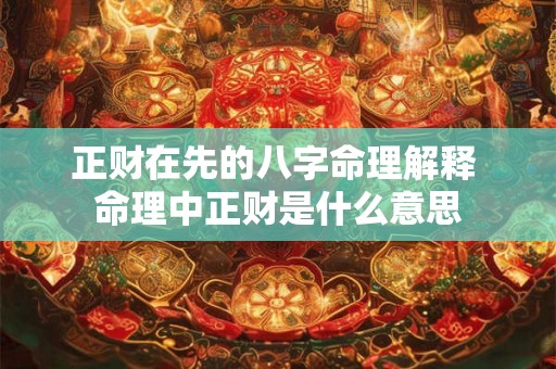 正财在先的八字命理解释 命理中正财是什么意思 正财在先的八字命理解释 命理中正财是什么意思