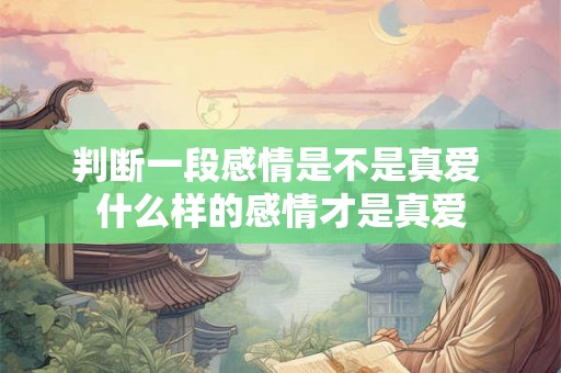 判断一段感情是不是真爱 什么样的感情才是真爱 判断一段感情是不是真爱 什么样的感情才是真爱