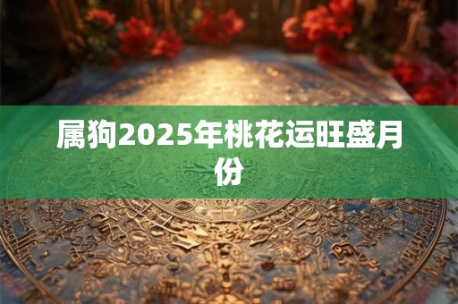 属狗2025年桃花运旺盛月份 属狗2025年桃花运旺盛月份