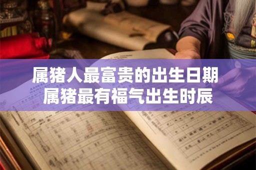 属猪人最富贵的出生日期 属猪最有福气出生时辰 属猪人最富贵的出生日期 属猪最有福气出生时辰