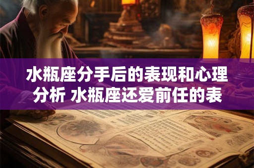 水瓶座分手后的表现和心理分析 水瓶座还爱前任的表现 水瓶座分手后的表现和心理分析 水瓶座还爱前任的表现