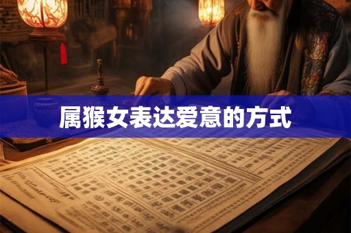属猴女表达爱意的方式 属猴女表达爱意的方式