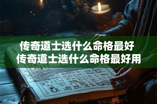 传奇道士选什么命格最好 传奇道士选什么命格最好用 传奇道士选什么命格最好 传奇道士选什么命格最好用