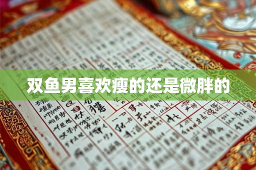 双鱼男喜欢瘦的还是微胖的 双鱼男喜欢瘦的还是微胖的