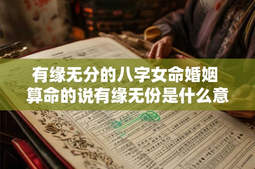 有缘无分的八字女命婚姻 算命的说有缘无份是什么意思 有缘无分的八字女命婚姻 算命的说有缘无份是什么意思