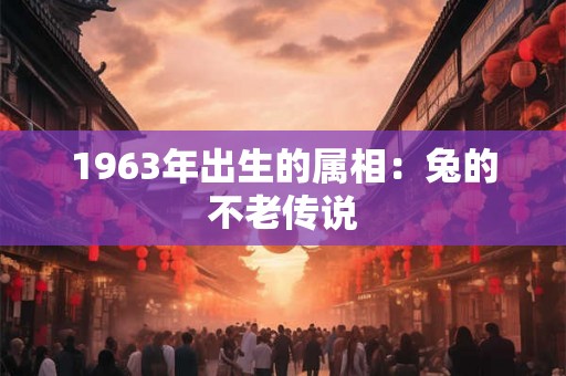 1963年出生的属相：兔的不老传说