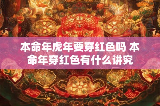 本命年虎年要穿红色吗 本命年穿红色有什么讲究 本命年虎年要穿红色吗 本命年穿红色有什么讲究