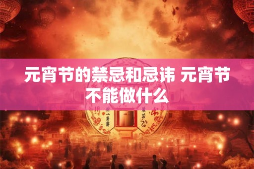 元宵节的禁忌和忌讳 元宵节不能做什么