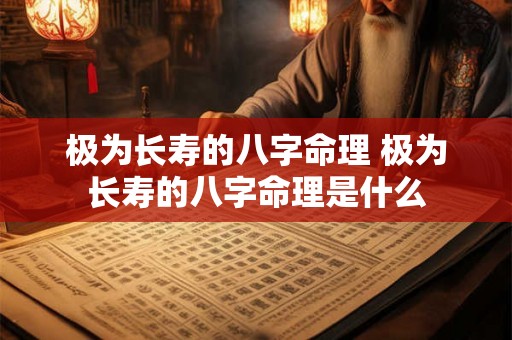 极为长寿的八字命理 极为长寿的八字命理是什么 极为长寿的八字命理 极为长寿的八字命理是什么