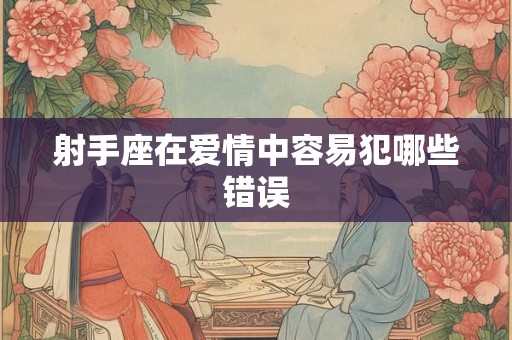 射手座在爱情中容易犯哪些错误