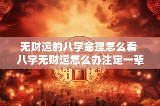 无财运的八字命理怎么看 八字无财运怎么办注定一辈子穷命吗 无财运的八字命理怎么看 八字无财运怎么办注定一辈子穷命吗