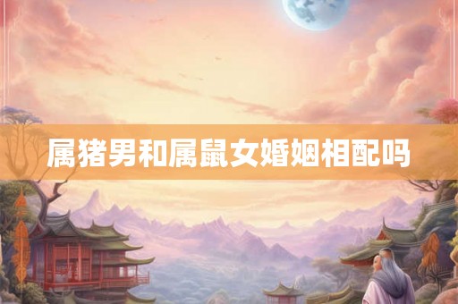属猪男和属鼠女婚姻相配吗