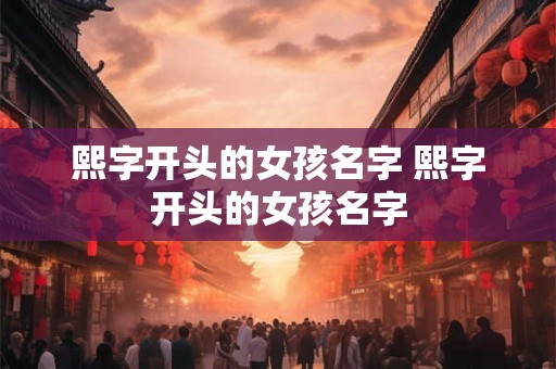 熙字开头的女孩名字 熙字开头的女孩名字 熙字开头的女孩名字 熙字开头的女孩名字