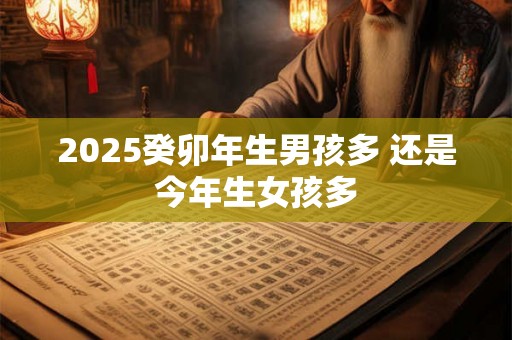 2025癸卯年生男孩多 还是今年生女孩多