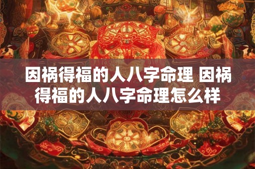 因祸得福的人八字命理 因祸得福的人八字命理怎么样 因祸得福的人八字命理 因祸得福的人八字命理怎么样