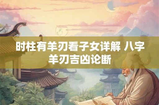 时柱有羊刃看子女详解 八字羊刃吉凶论断 时柱有羊刃看子女详解 八字羊刃吉凶论断