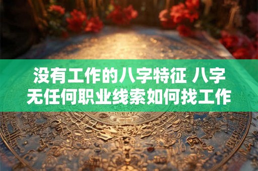 没有工作的八字特征 八字无任何职业线索如何找工作 没有工作的八字特征 八字无任何职业线索如何找工作