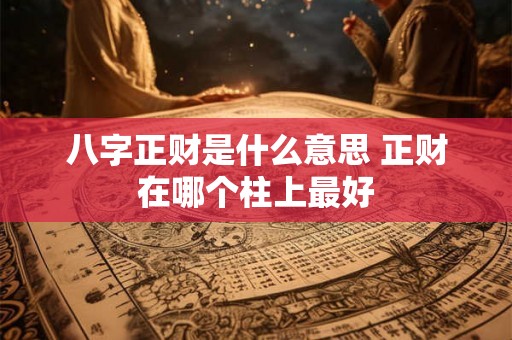 八字正财是什么意思 正财在哪个柱上最好 八字正财是什么意思 正财在哪个柱上最好