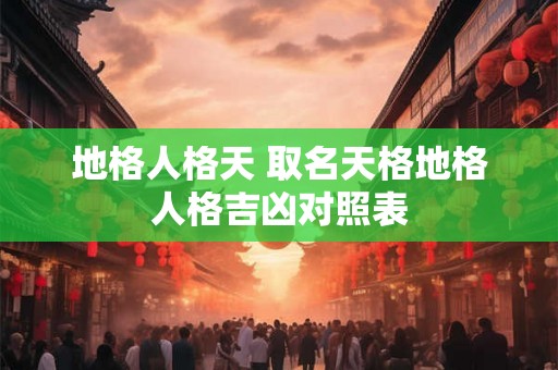 地格人格天 取名天格地格人格吉凶对照表 地格人格天 取名天格地格人格吉凶对照表