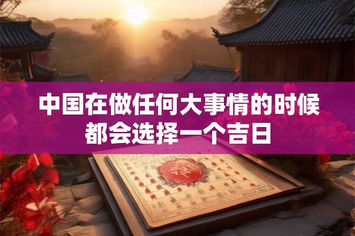 中国在做任何大事情的时候都会选择一个吉日 中国在做任何大事情的时候都会选择一个吉日