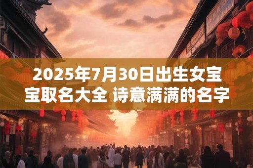 2025年7月30日出生女宝宝取名大全 诗意满满的名字 2025年7月30日出生女宝宝取名大全 诗意满满的名字