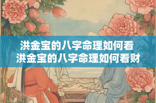 洪金宝的八字命理如何看 洪金宝的八字命理如何看财运 洪金宝的八字命理如何看 洪金宝的八字命理如何看财运
