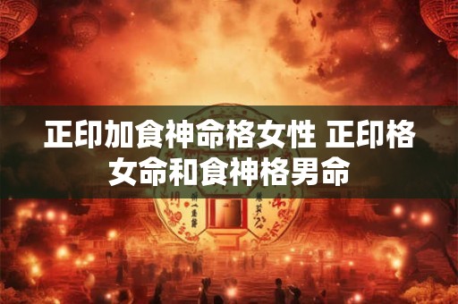 正印加食神命格女性 正印格女命和食神格男命 正印加食神命格女性 正印格女命和食神格男命