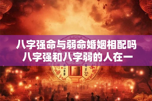 八字强命与弱命婚姻相配吗 八字强和八字弱的人在一起会怎么样