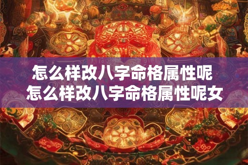 怎么样改八字命格属性呢 怎么样改八字命格属性呢女生 怎么样改八字命格属性呢 怎么样改八字命格属性呢女生