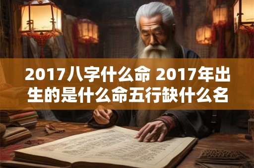2017八字什么命 2017年出生的是什么命五行缺什么名字