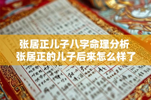 张居正儿子八字命理分析 张居正的儿子后来怎么样了 张居正儿子八字命理分析 张居正的儿子后来怎么样了