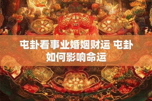屯卦看事业婚姻财运 屯卦如何影响命运 屯卦看事业婚姻财运 屯卦如何影响命运