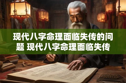 现代八字命理面临失传的问题 现代八字命理面临失传的问题有哪些 现代八字命理面临失传的问题 现代八字命理面临失传的问题有哪些