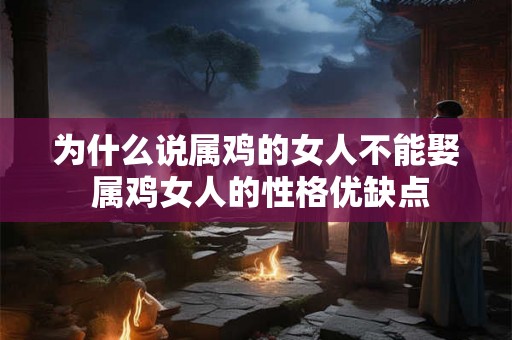 为什么说属鸡的女人不能娶 属鸡女人的性格优缺点 为什么说属鸡的女人不能娶 属鸡女人的性格优缺点