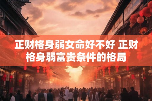 正财格身弱女命好不好 正财格身弱富贵条件的格局