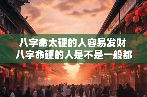 八字命太硬的人容易发财 八字命硬的人是不是一般都长命 八字命太硬的人容易发财 八字命硬的人是不是一般都长命