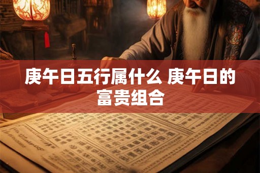 庚午日五行属什么 庚午日的富贵组合 庚午日五行属什么 庚午日的富贵组合