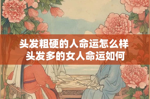 头发粗硬的人命运怎么样 头发多的女人命运如何 头发粗硬的人命运怎么样 头发多的女人命运如何