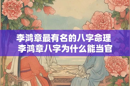 李鸿章最有名的八字命理 李鸿章八字为什么能当官 李鸿章最有名的八字命理 李鸿章八字为什么能当官